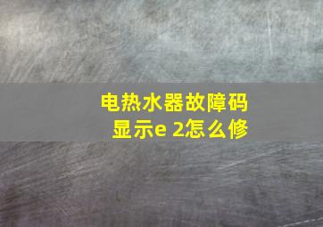 电热水器故障码显示e 2怎么修